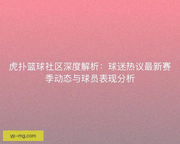 虎扑篮球社区深度解析：球迷热议最新赛季动态与球员表现分析