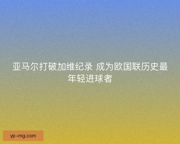 亚马尔打破加维纪录 成为欧国联历史最年轻进球者
